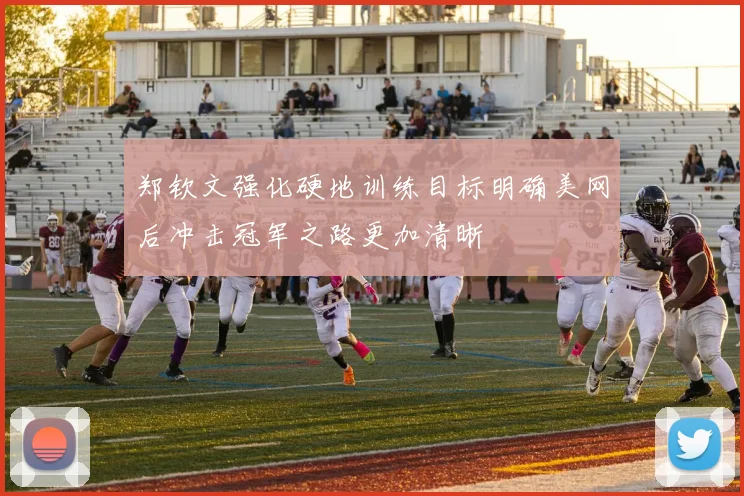 郑钦文强化硬地训练目标明确美网后冲击冠军之路更加清晰